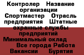 Контролер › Название организации ­ Спортмастер › Отрасль предприятия ­ Штатные охранные службы предприятий › Минимальный оклад ­ 22 000 - Все города Работа » Вакансии   . Бурятия респ.